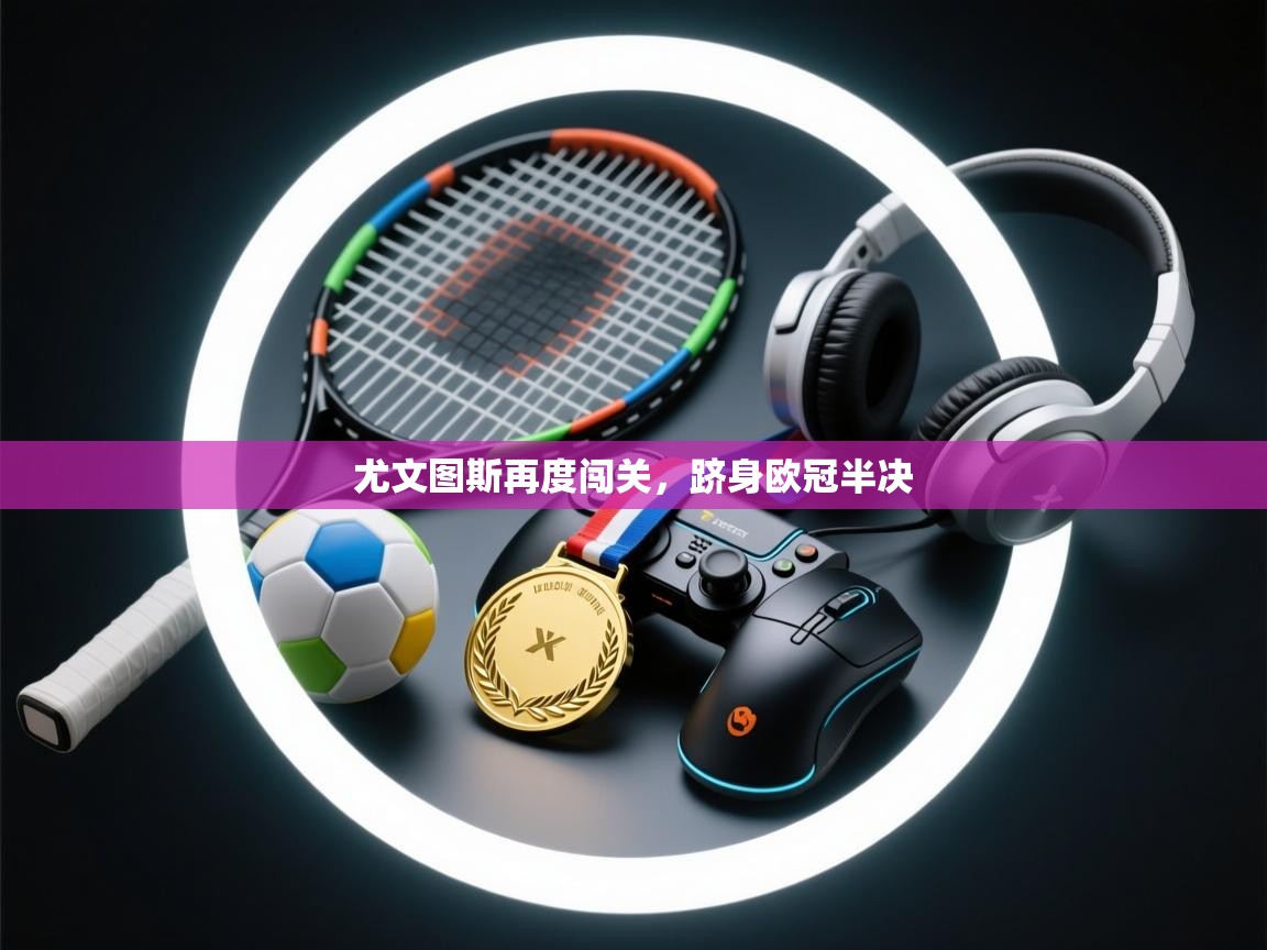 尤文图斯再度闯关，跻身欧冠半决  第2张